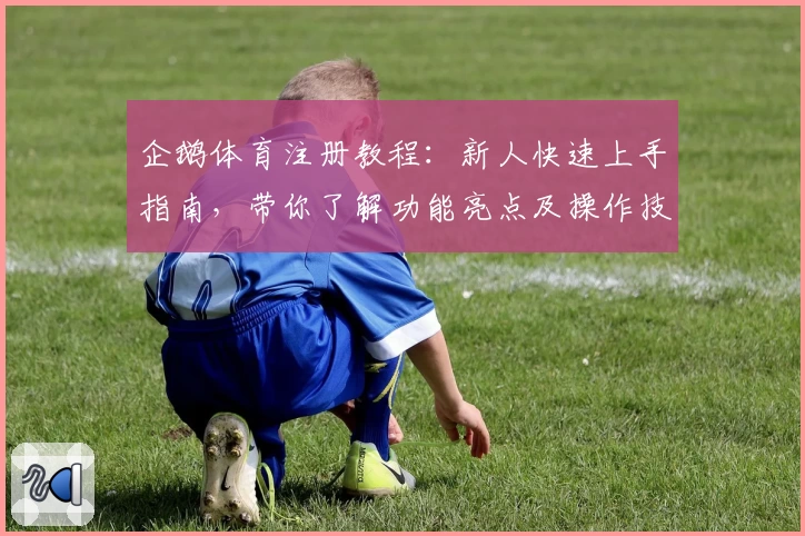 企鹅体育注册教程：新人快速上手指南，带你了解功能亮点及操作技巧