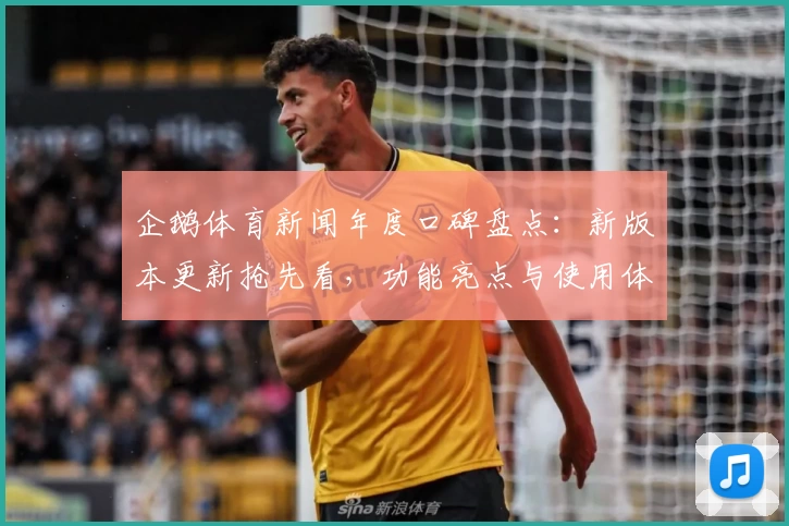 企鹅体育新闻年度口碑盘点：新版本更新抢先看，功能亮点与使用体验全解析