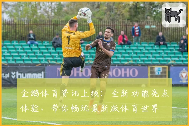 企鹅体育资讯上线：全新功能亮点体验，带你畅玩最新版体育世界