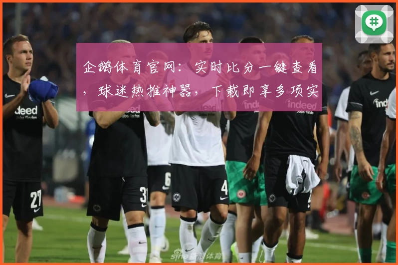 企鹅体育官网:实时比分一键查看,球迷热推神器,下载即享多项实用功能