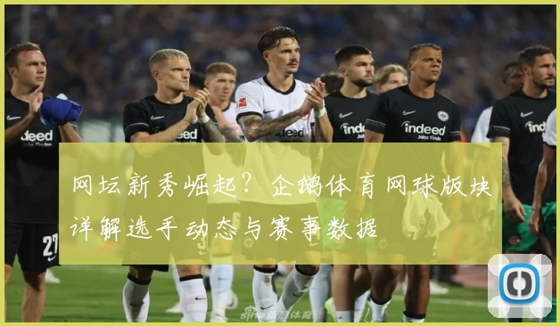 网坛新秀崛起？企鹅体育网球版块详解选手动态与赛事数据