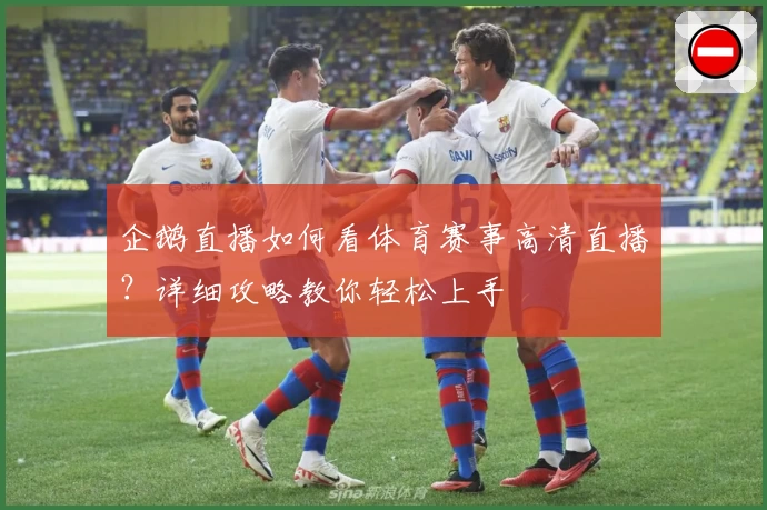 企鹅直播如何看体育赛事高清直播？详细攻略教你轻松上手
