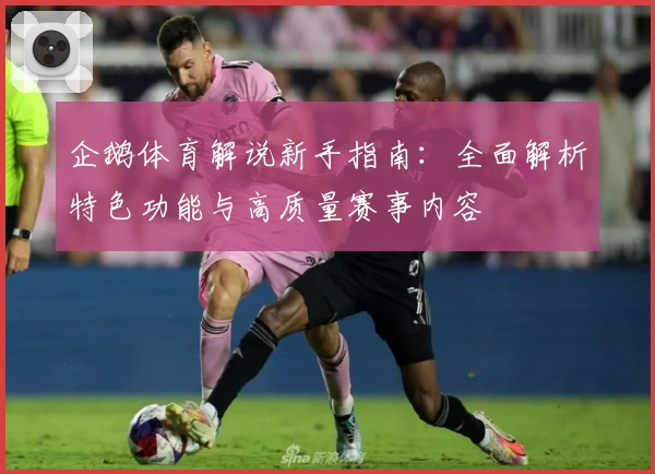 企鹅体育解说新手指南:全面解析特色功能与高质量赛事内容
