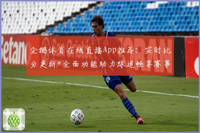 企鹅体育在线直播App推荐:实时比分更新+全面功能助力球迷畅享赛事