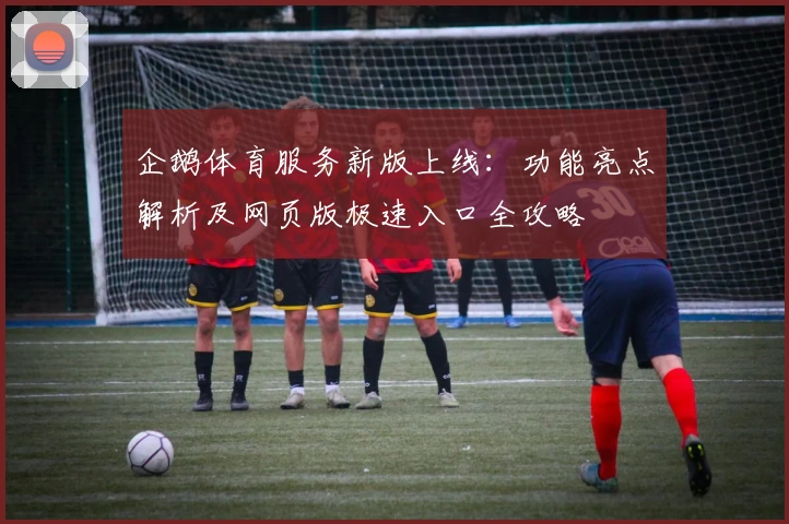 企鹅体育服务新版上线：功能亮点解析及网页版极速入口全攻略