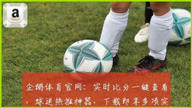 企鹅体育官网:实时比分一键查看,球迷热推神器,下载即享多项实用功能