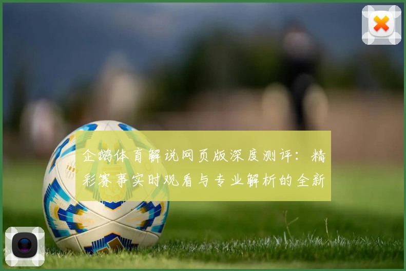 企鹅体育解说网页版深度测评：精彩赛事实时观看与专业解析的全新体验