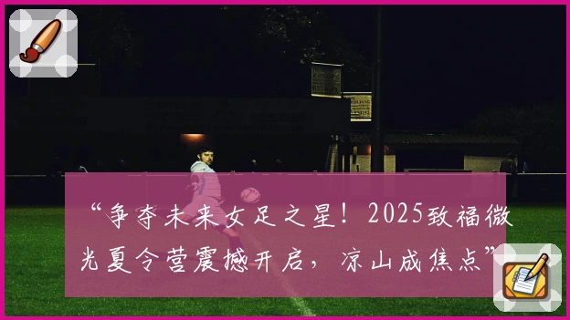 “争夺未来女足之星！2025致福微光夏令营震撼开启，凉山成焦点”