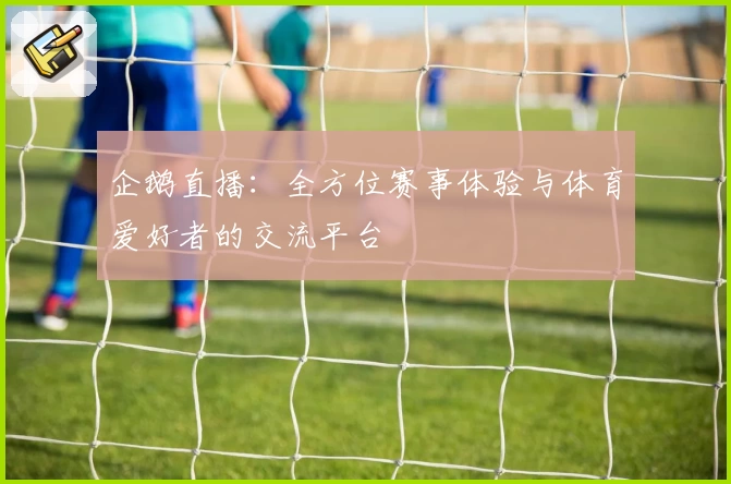 企鹅直播:全方位赛事体验与体育爱好者的交流平台