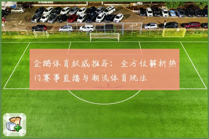 企鹅体育权威推荐：全方位解析热门赛事直播与潮流体育玩法