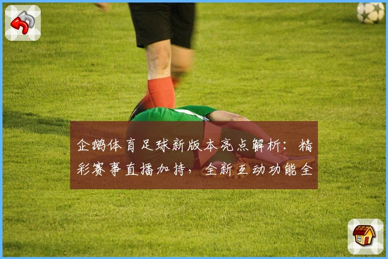 企鹅体育足球新版本亮点解析：精彩赛事直播加持，全新互动功能全面升级