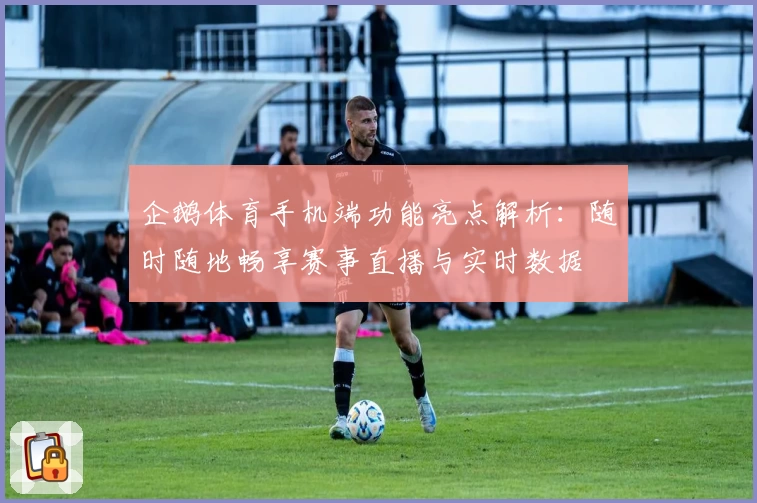 企鹅体育手机端功能亮点解析：随时随地畅享赛事直播与实时数据