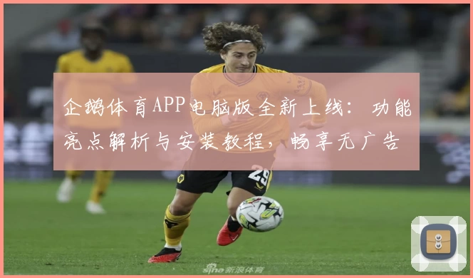 企鹅体育APP电脑版全新上线：功能亮点解析与安装教程，畅享无广告极速体验
