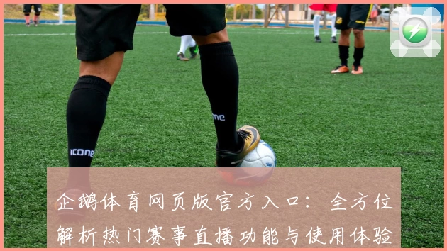 企鹅体育网页版官方入口：全方位解析热门赛事直播功能与使用体验