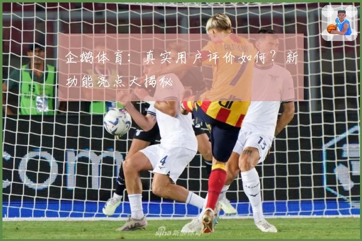 企鹅体育：真实用户评价如何？新功能亮点大揭秘