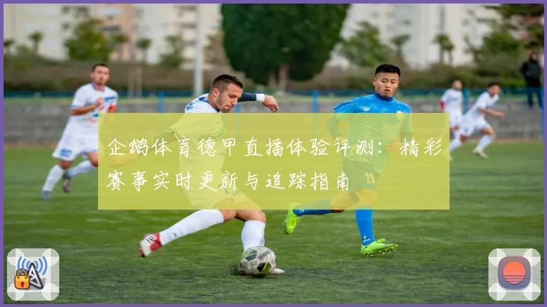 企鹅体育德甲直播体验评测：精彩赛事实时更新与追踪指南