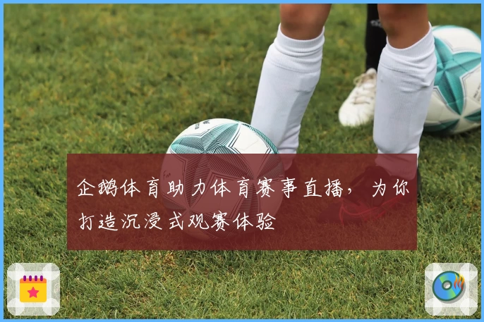 企鹅体育助力体育赛事直播,为你打造沉浸式观赛体验