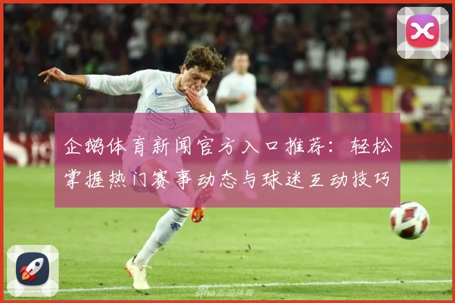 企鹅体育新闻官方入口推荐：轻松掌握热门赛事动态与球迷互动技巧