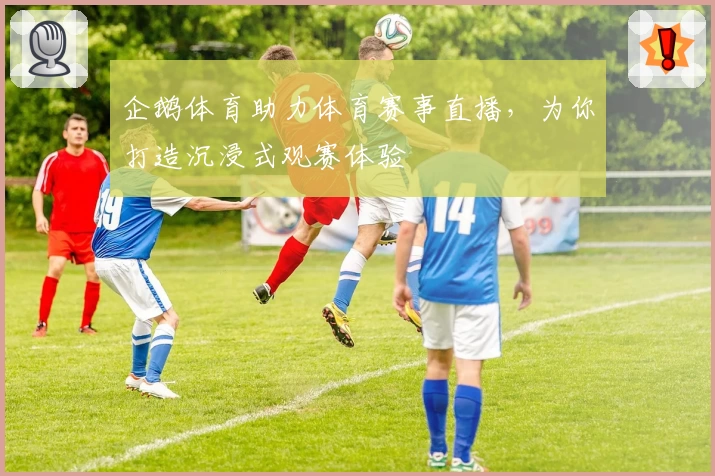 企鹅体育助力体育赛事直播，为你打造沉浸式观赛体验