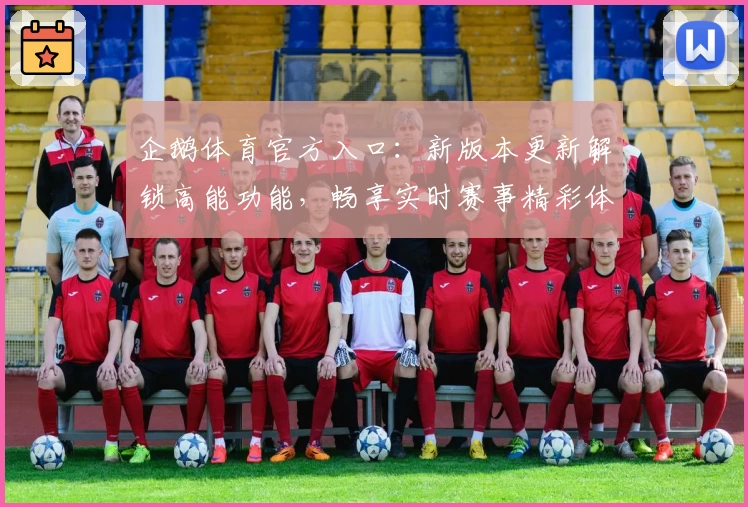 企鹅体育官方入口：新版本更新解锁高能功能，畅享实时赛事精彩体验