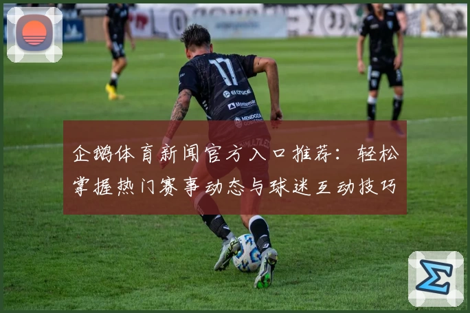企鹅体育新闻官方入口推荐：轻松掌握热门赛事动态与球迷互动技巧
