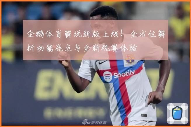 企鹅体育解说新版上线！全方位解析功能亮点与全新观赛体验