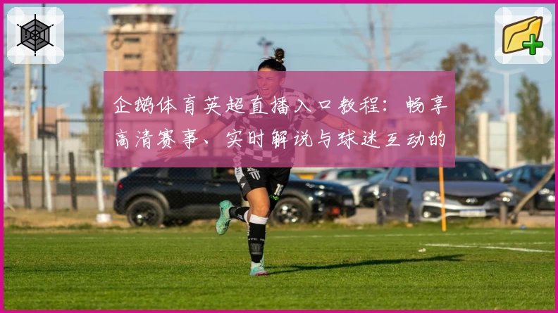 企鹅体育英超直播入口教程：畅享高清赛事、实时解说与球迷互动的完美体验