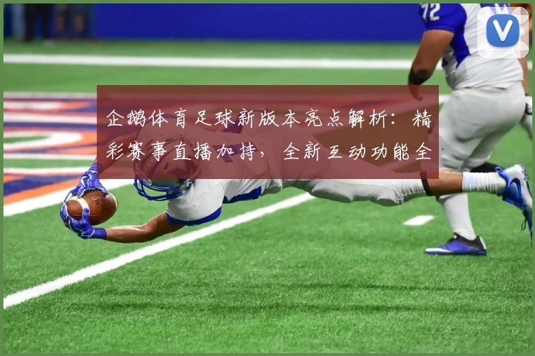 企鹅体育足球新版本亮点解析：精彩赛事直播加持，全新互动功能全面升级