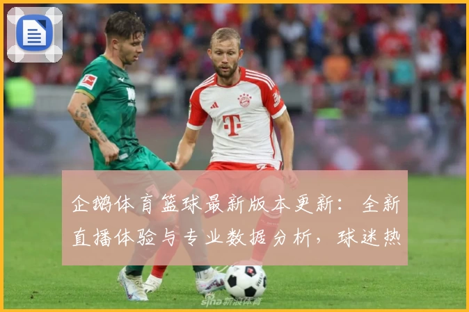 企鹅体育篮球最新版本更新：全新直播体验与专业数据分析，球迷热议年度口碑提升