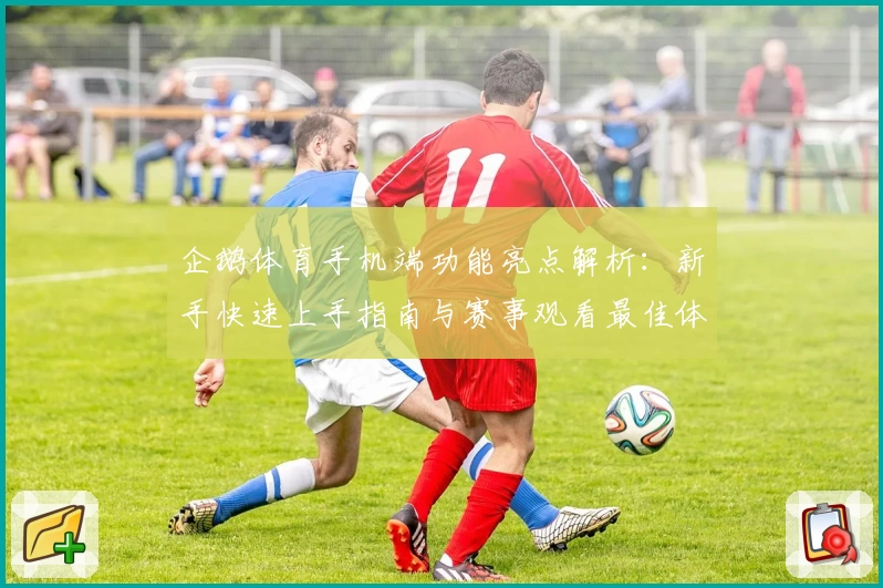 企鹅体育手机端功能亮点解析：新手快速上手指南与赛事观看最佳体验