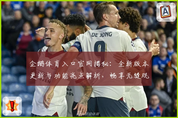 企鹅体育入口官网揭秘：全新版本更新与功能亮点解析，畅享无缝观赛体验