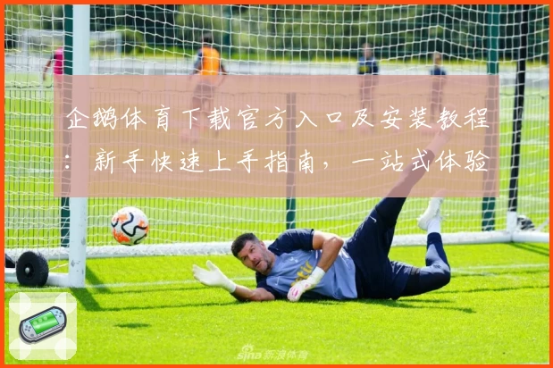 企鹅体育下载官方入口及安装教程：新手快速上手指南，一站式体验精彩体育直播