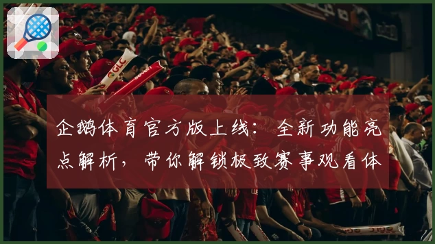 企鹅体育官方版上线:全新功能亮点解析,带你解锁极致赛事观看体验