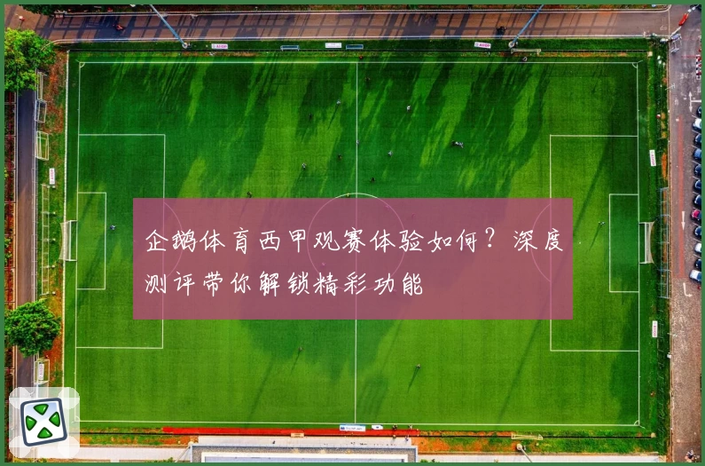 企鹅体育西甲观赛体验如何？深度测评带你解锁精彩功能