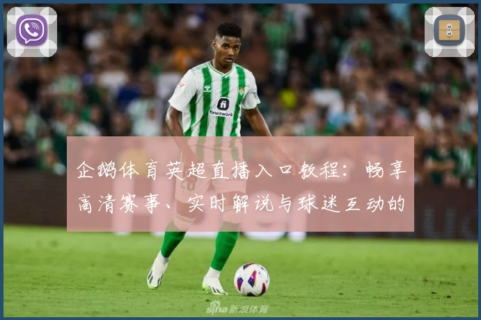 企鹅体育英超直播入口教程：畅享高清赛事、实时解说与球迷互动的完美体验