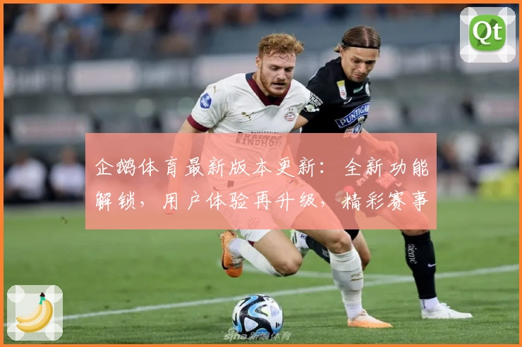 企鹅体育最新版本更新:全新功能解锁,用户体验再升级,精彩赛事一站观看攻略