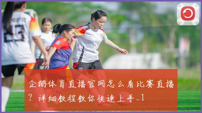 企鹅体育直播官网怎么看比赛直播?详细教程教你快速上手_1