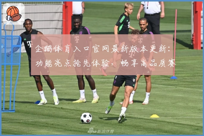 企鹅体育入口官网最新版本更新：功能亮点抢先体验，畅享高品质赛事直播体验