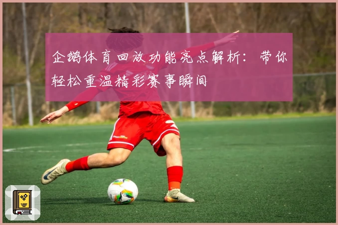 企鹅体育回放功能亮点解析：带你轻松重温精彩赛事瞬间