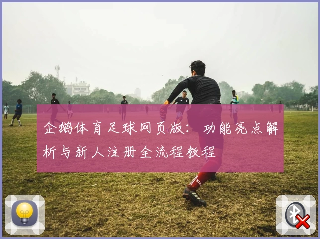 企鹅体育足球网页版：功能亮点解析与新人注册全流程教程