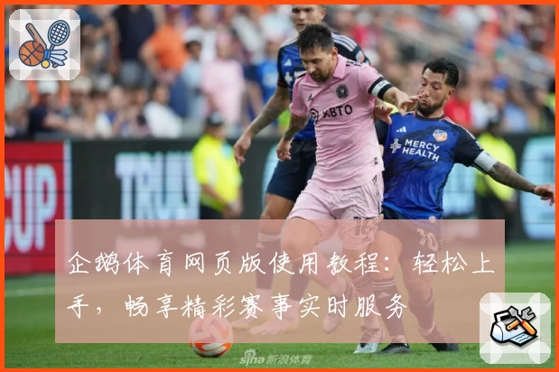 企鹅体育网页版使用教程：轻松上手，畅享精彩赛事实时服务