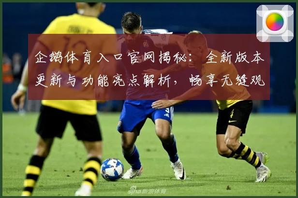 企鹅体育入口官网揭秘：全新版本更新与功能亮点解析，畅享无缝观赛体验