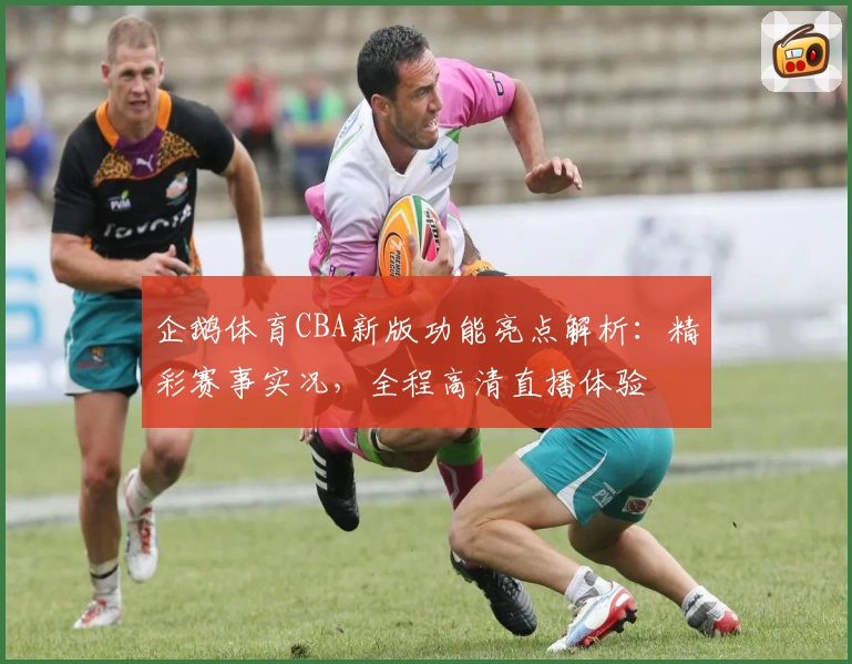 企鹅体育CBA新版功能亮点解析：精彩赛事实况，全程高清直播体验