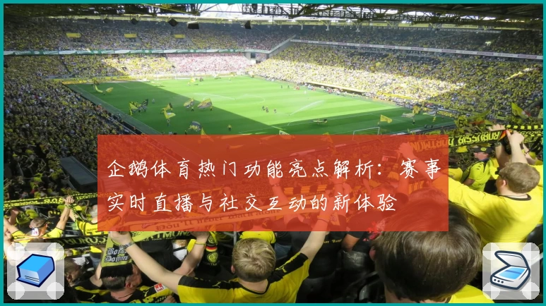 企鹅体育热门功能亮点解析：赛事实时直播与社交互动的新体验