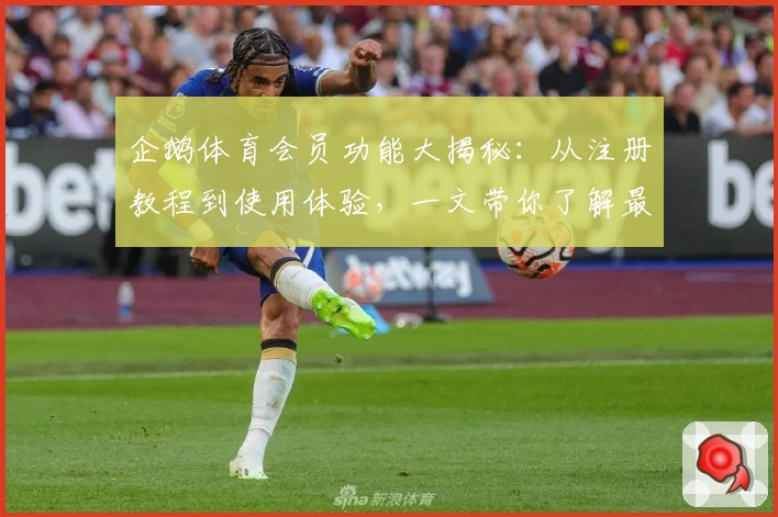 企鹅体育会员功能大揭秘：从注册教程到使用体验，一文带你了解最全攻略