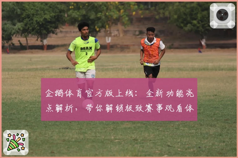 企鹅体育官方版上线：全新功能亮点解析，带你解锁极致赛事观看体验