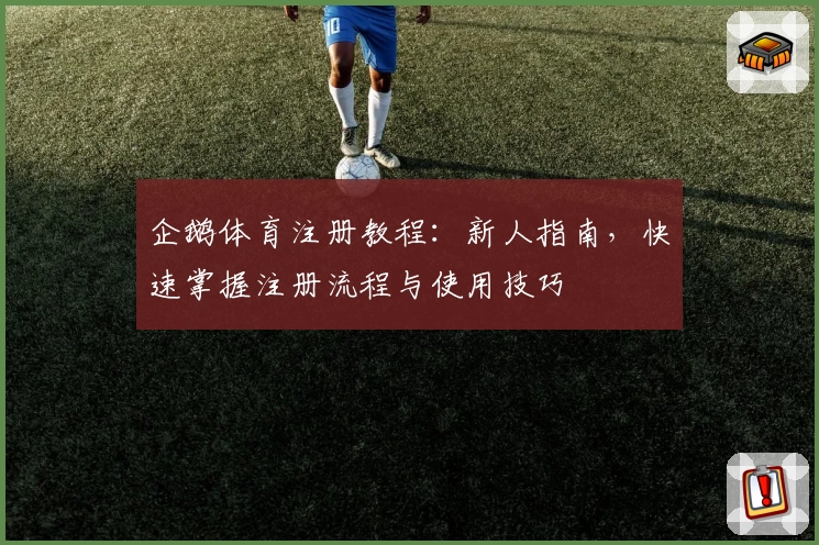企鹅体育注册教程：新人指南，快速掌握注册流程与使用技巧