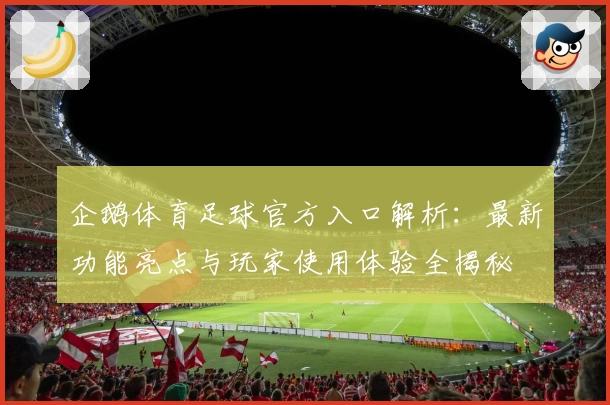 企鹅体育足球官方入口解析：最新功能亮点与玩家使用体验全揭秘