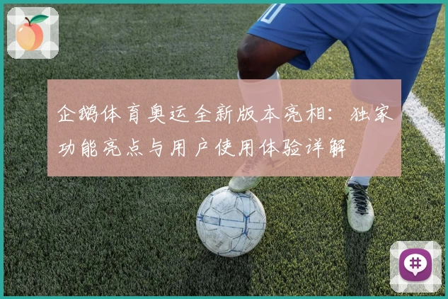 企鹅体育奥运全新版本亮相：独家功能亮点与用户使用体验详解