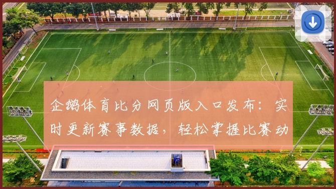 企鹅体育比分网页版入口发布：实时更新赛事数据，轻松掌握比赛动态